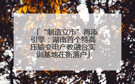 “制造立市”再添引擎：湖南首个特高压输变电产教融合实训基地在衡落户